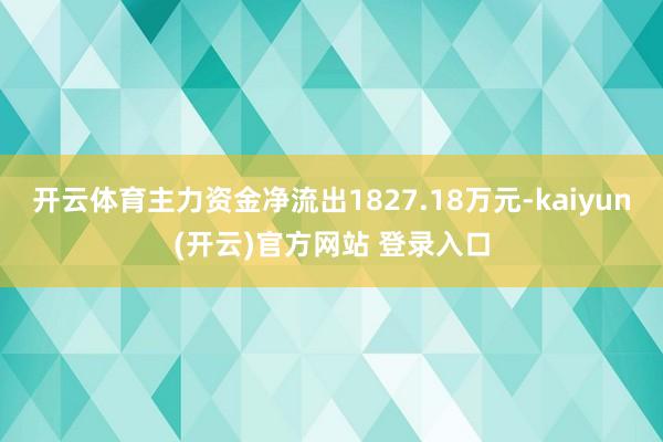 开云体育主力资金净流出1827.18万元-kaiyun(开云)官方网站 登录入口