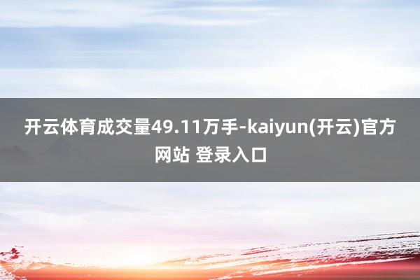 开云体育成交量49.11万手-kaiyun(开云)官方网站 登录入口