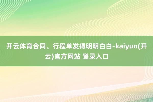 开云体育合同、行程单发得明明白白-kaiyun(开云)官方网站 登录入口