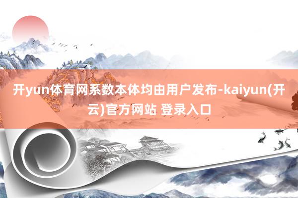 开yun体育网系数本体均由用户发布-kaiyun(开云)官方网站 登录入口