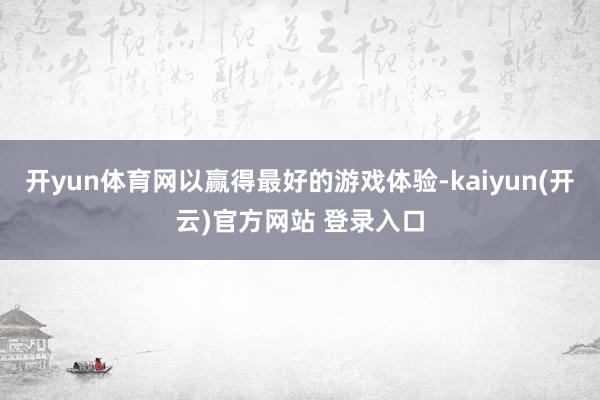 开yun体育网以赢得最好的游戏体验-kaiyun(开云)官方网站 登录入口