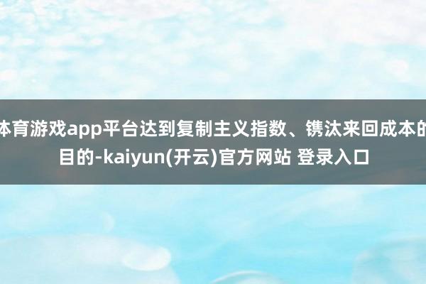 体育游戏app平台达到复制主义指数、镌汰来回成本的目的-kaiyun(开云)官方网站 登录入口