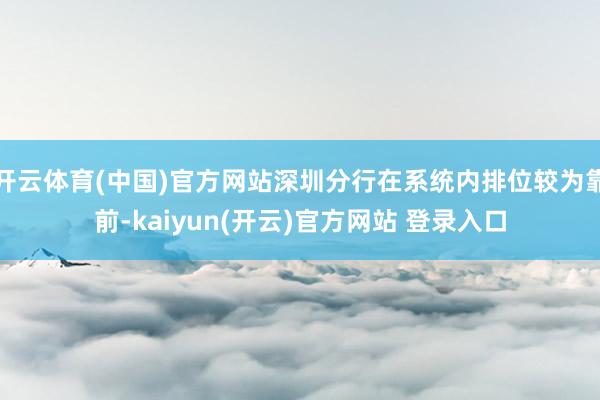 开云体育(中国)官方网站深圳分行在系统内排位较为靠前-kaiyun(开云)官方网站 登录入口