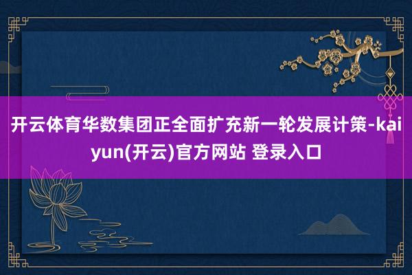 开云体育　　华数集团正全面扩充新一轮发展计策-kaiyun(开云)官方网站 登录入口