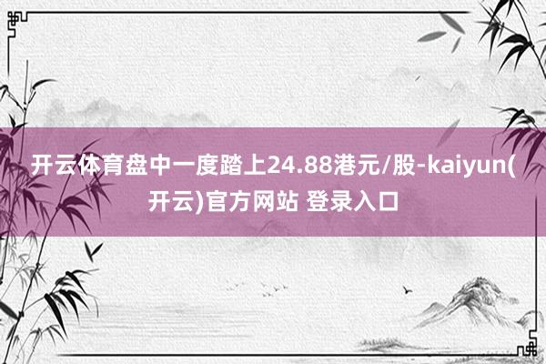 开云体育盘中一度踏上24.88港元/股-kaiyun(开云)官方网站 登录入口
