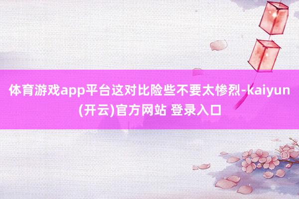 体育游戏app平台这对比险些不要太惨烈-kaiyun(开云)官方网站 登录入口