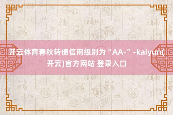 开云体育春秋转债信用级别为“AA-”-kaiyun(开云)官方网站 登录入口