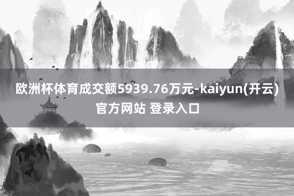 欧洲杯体育成交额5939.76万元-kaiyun(开云)官方网站 登录入口