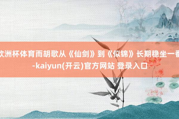 欧洲杯体育而胡歌从《仙剑》到《似锦》长期稳坐一番-kaiyun(开云)官方网站 登录入口