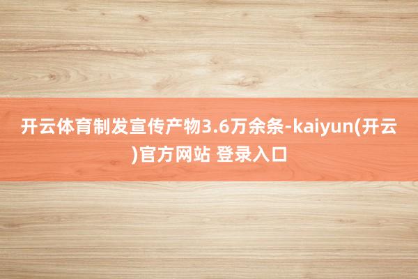 开云体育制发宣传产物3.6万余条-kaiyun(开云)官方网站 登录入口