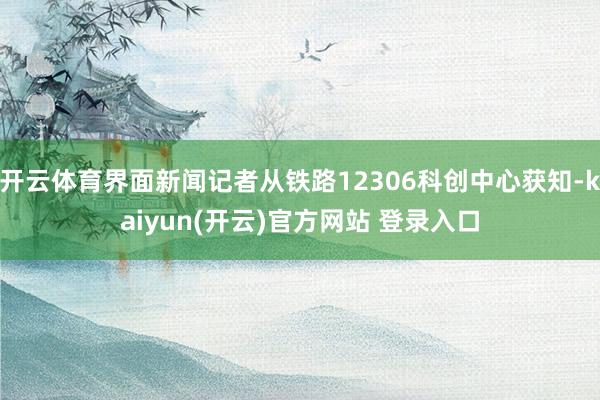 开云体育界面新闻记者从铁路12306科创中心获知-kaiyun(开云)官方网站 登录入口