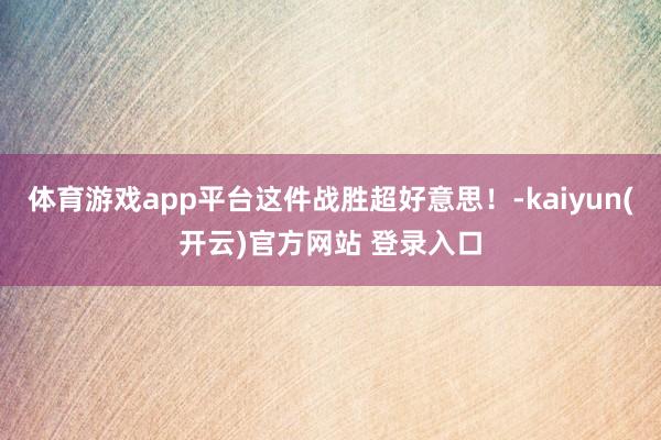 体育游戏app平台这件战胜超好意思！-kaiyun(开云)官方网站 登录入口