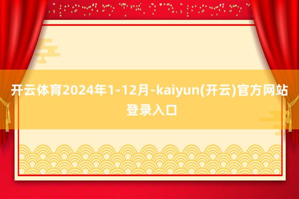 开云体育2024年1-12月-kaiyun(开云)官方网站 登录入口