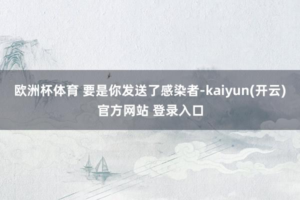 欧洲杯体育 要是你发送了感染者-kaiyun(开云)官方网站 登录入口