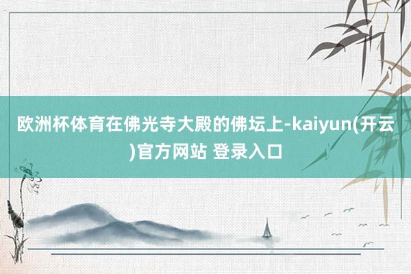 欧洲杯体育在佛光寺大殿的佛坛上-kaiyun(开云)官方网站 登录入口