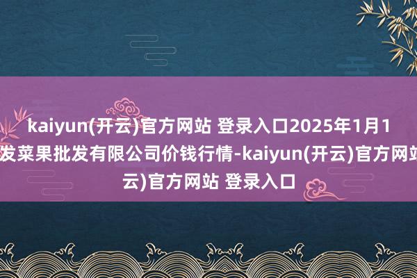 kaiyun(开云)官方网站 登录入口2025年1月10日沈阳盛发菜果批发有限公司价钱行情-kaiyun(开云)官方网站 登录入口